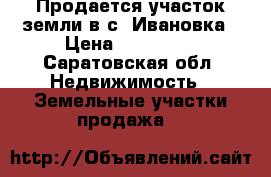 Продается участок земли в с. Ивановка › Цена ­ 250 000 - Саратовская обл. Недвижимость » Земельные участки продажа   